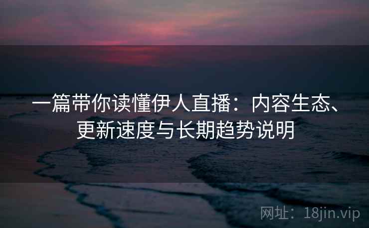 一篇带你读懂伊人直播：内容生态、更新速度与长期趋势说明