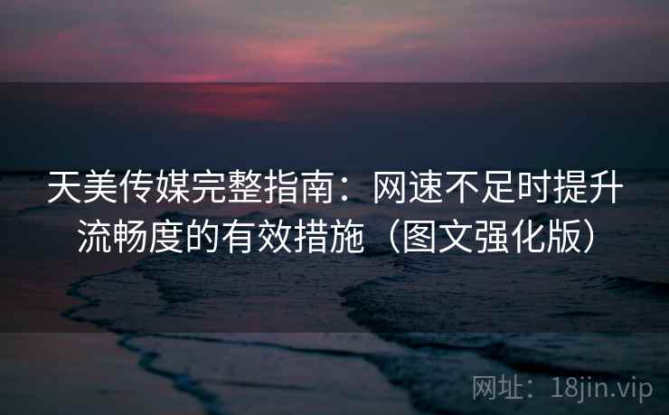 天美传媒完整指南：网速不足时提升流畅度的有效措施（图文强化版）